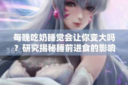 每晚吃奶睡觉会让你变大吗？研究揭秘睡前进食的影响 