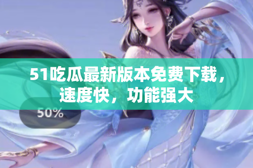 51吃瓜最新版本免费下载，速度快，功能强大
