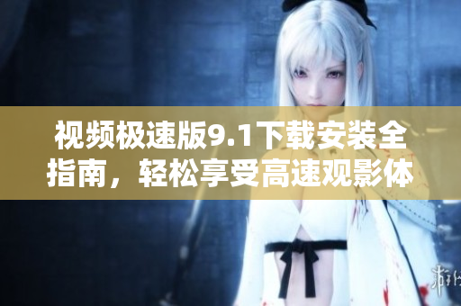 视频极速版9.1下载安装全指南，轻松享受高速观影体验