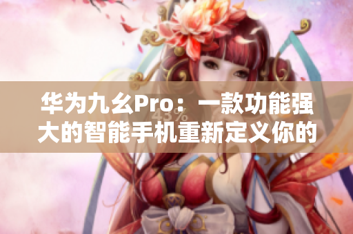 华为九幺Pro：一款功能强大的智能手机重新定义你的移动体验