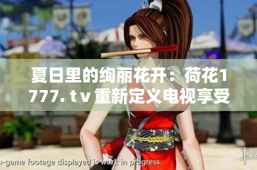 夏日里的绚丽花开：荷花1777. tⅴ重新定义电视享受