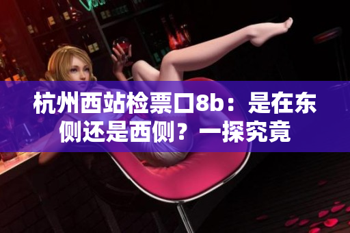杭州西站检票口8b：是在东侧还是西侧？一探究竟