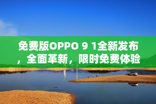 免费版OPPO 9 1全新发布，全面革新，限时免费体验