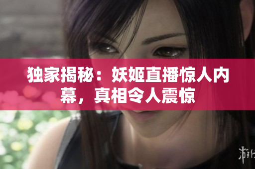 独家揭秘：妖姬直播惊人内幕，真相令人震惊