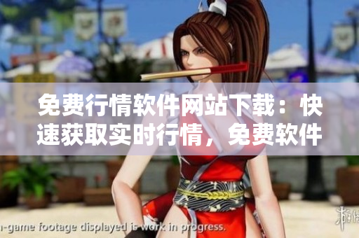 免费行情软件网站下载：快速获取实时行情，免费软件下载享受全方位服务