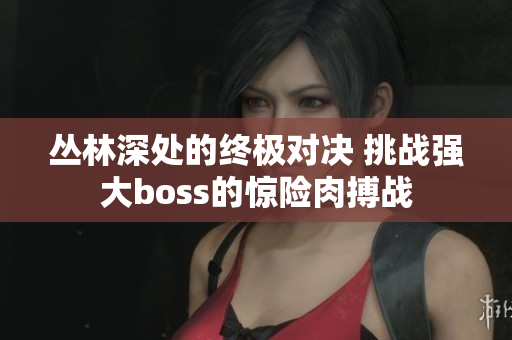 丛林深处的终极对决 挑战强大boss的惊险肉搏战