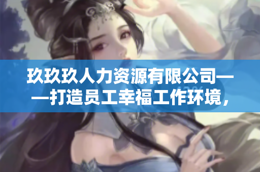 玖玖玖人力资源有限公司——打造员工幸福工作环境，提升企业绩效