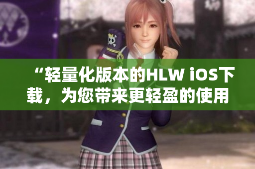 “轻量化版本的HLW iOS下载，为您带来更轻盈的使用体验和便捷操作”