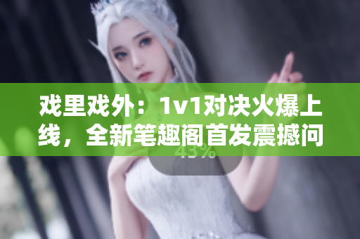 戏里戏外：1v1对决火爆上线，全新笔趣阁首发震撼问世