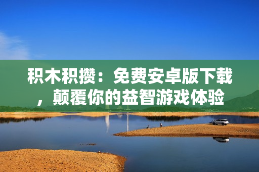 积木积攒：免费安卓版下载，颠覆你的益智游戏体验