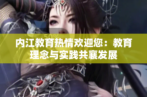 内江教育热情欢迎您：教育理念与实践共襄发展