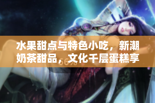水果甜点与特色小吃，新潮奶茶甜品，文化千层蛋糕享受