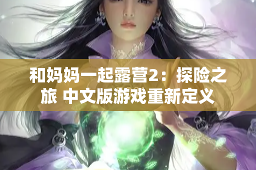 和妈妈一起露营2：探险之旅 中文版游戏重新定义