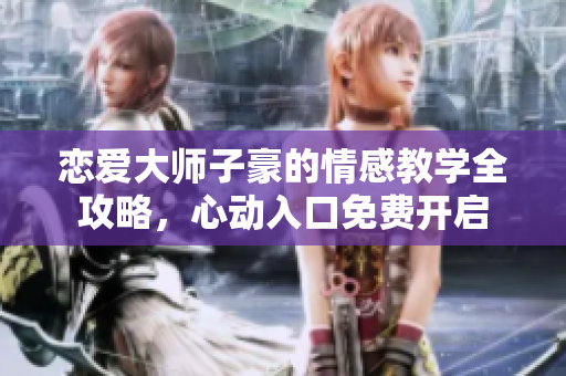 恋爱大师子豪的情感教学全攻略，心动入口免费开启