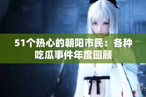 51个热心的朝阳市民：各种吃瓜事件年度回顾