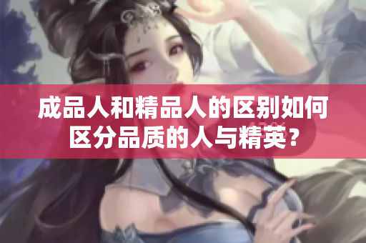 成品人和精品人的区别如何区分品质的人与精英？