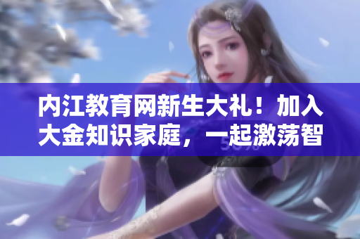 内江教育网新生大礼！加入大金知识家庭，一起激荡智慧的乐章