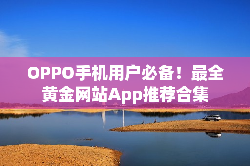 OPPO手机用户必备！最全黄金网站App推荐合集