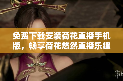 免费下载安装荷花直播手机版，畅享荷花悠然直播乐趣