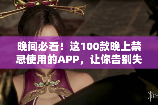 晚间必看！这100款晚上禁忌使用的APP，让你告别失眠困扰