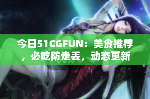 今日51CGFUN：美食推荐，必吃防走丢，动态更新