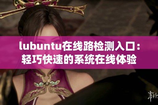 lubuntu在线路检测入口：轻巧快速的系统在线体验