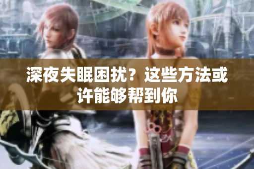 深夜失眠困扰？这些方法或许能够帮到你