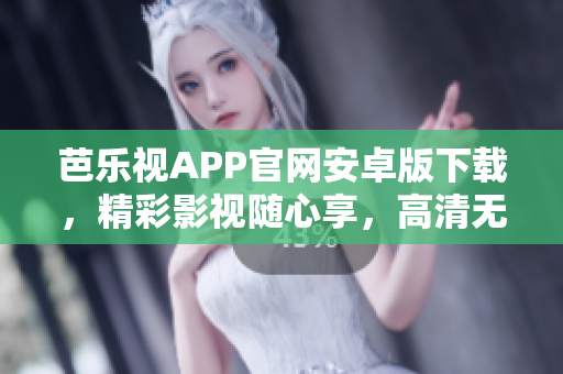 芭乐视APP官网安卓版下载，精彩影视随心享，高清无广告，让你畅快观赏