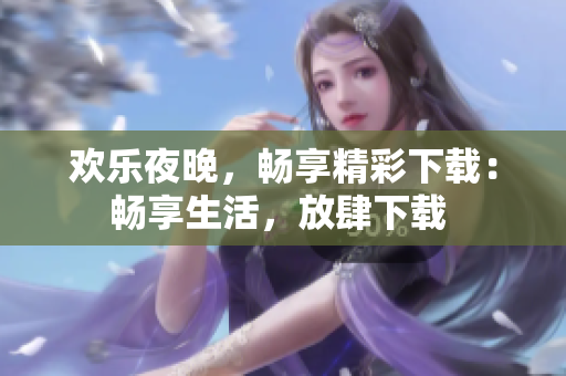 欢乐夜晚，畅享精彩下载：畅享生活，放肆下载 