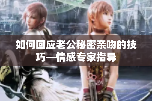 如何回应老公秘密亲吻的技巧—情感专家指导