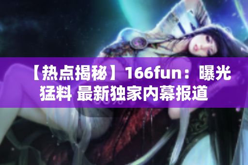 【热点揭秘】166fun：曝光猛料 最新独家内幕报道