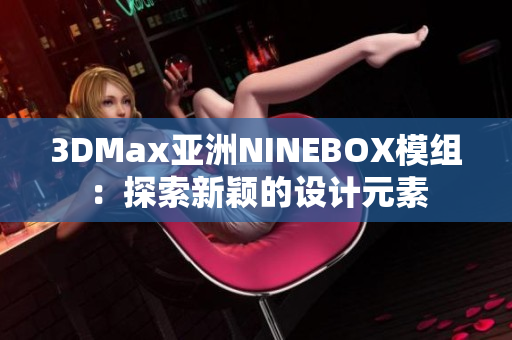 3DMax亚洲NINEBOX模组：探索新颖的设计元素