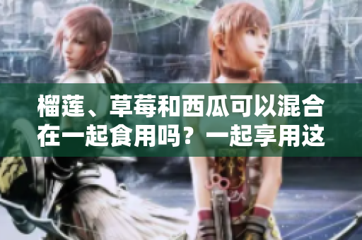榴莲、草莓和西瓜可以混合在一起食用吗？一起享用这些水果有什么注意事项？