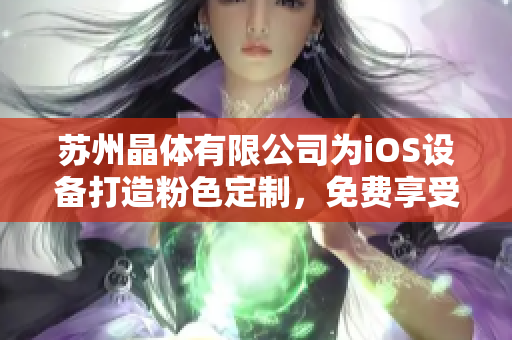 苏州晶体有限公司为iOS设备打造粉色定制，免费享受个性化服务