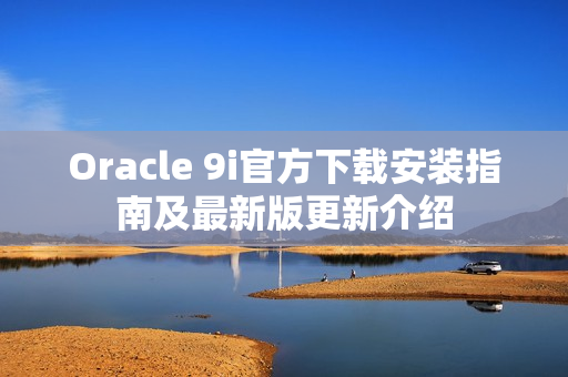 Oracle 9i官方下载安装指南及最新版更新介绍