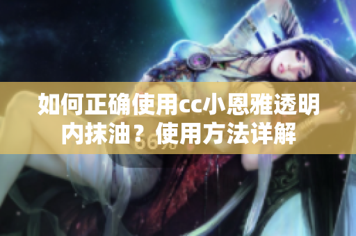 如何正确使用cc小恩雅透明内抹油？使用方法详解