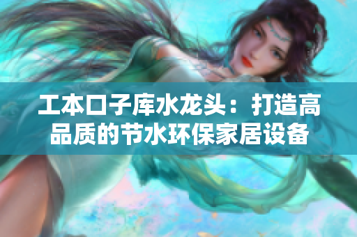 工本口子库水龙头：打造高品质的节水环保家居设备