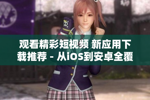 观看精彩短视频 新应用下载推荐 - 从iOS到安卓全覆盖