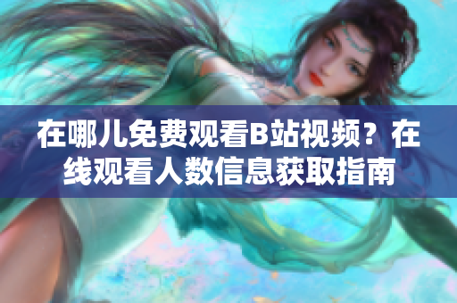 在哪儿免费观看B站视频？在线观看人数信息获取指南
