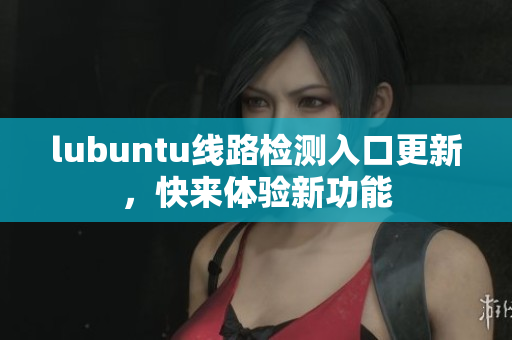 lubuntu线路检测入口更新,快来体验新功能 lubuntu线路检测入口更新,快来体验新功能