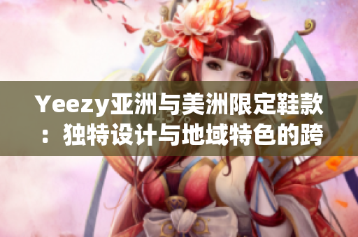 Yeezy亚洲与美洲限定鞋款：独特设计与地域特色的跨国之作