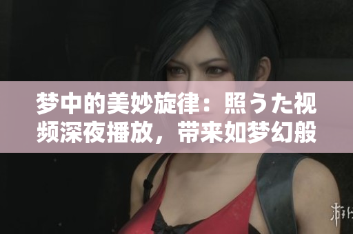 梦中的美妙旋律：照うた视频深夜播放，带来如梦幻般的音乐之旅