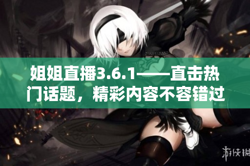 姐姐直播3.6.1——直击热门话题，精彩内容不容错过