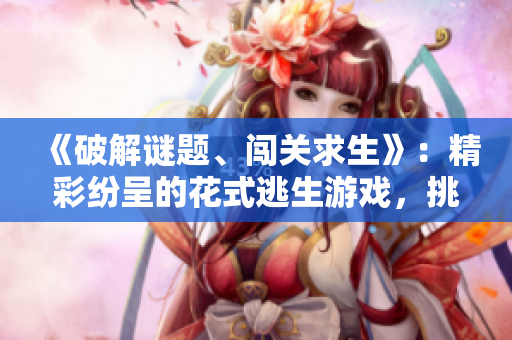 《破解谜题、闯关求生》：精彩纷呈的花式逃生游戏，挑战你的智慧和反应力。