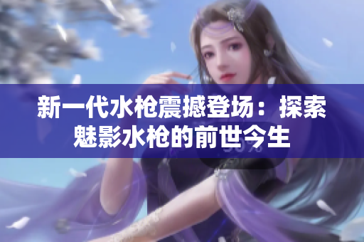 新一代水枪震撼登场：探索魅影水枪的前世今生