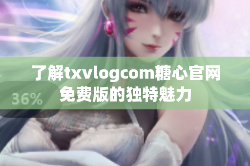 了解txvlogcom糖心官网免费版的独特魅力