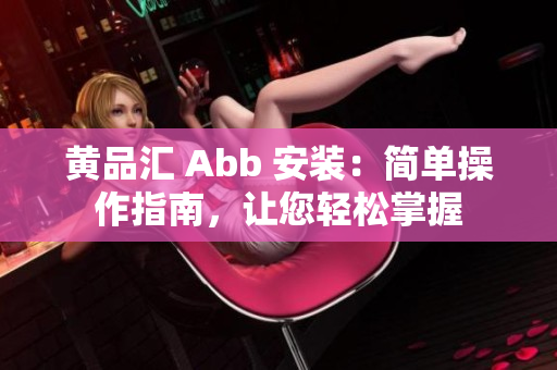 黄品汇 Abb 安装：简单操作指南，让您轻松掌握