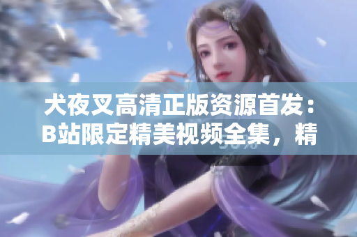 犬夜叉高清正版资源首发：B站限定精美视频全集，精彩揭秘并分享！