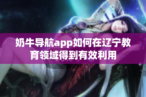 奶牛导航app如何在辽宁教育领域得到有效利用