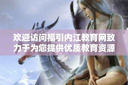 欢迎访问福引内江教育网致力于为您提供优质教育资源